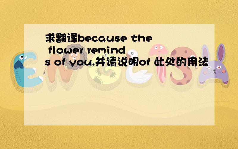 求翻译because the flower reminds of you.并请说明of 此处的用法