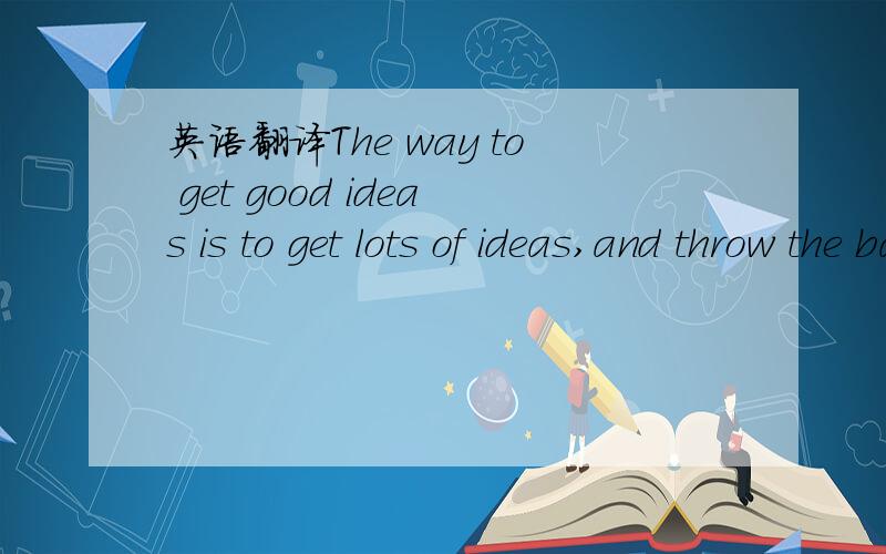 英语翻译The way to get good ideas is to get lots of ideas,and throw the badones away.-- Linus Pauling名言翻译