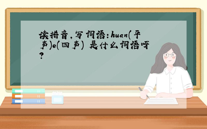 读拼音,写词语：huan(平声)e(四声) 是什么词语呀?