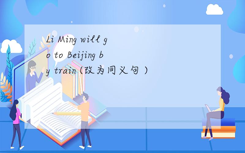 Li Ming will go to Beijing by train (改为同义句 )