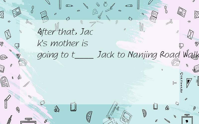 After that,Jack's mother is going to t____ Jack to Nanjing Road Walkway.