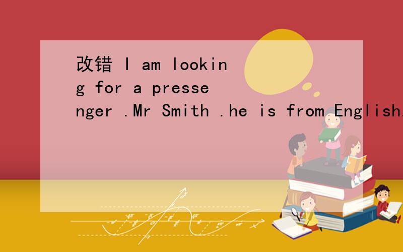 改错 I am looking for a pressenger .Mr Smith .he is from English.I am looking for a pressenger .Mr Smith .he is from England.写错了