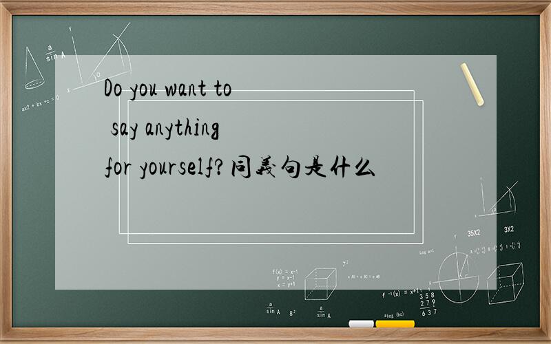 Do you want to say anything for yourself?同义句是什么