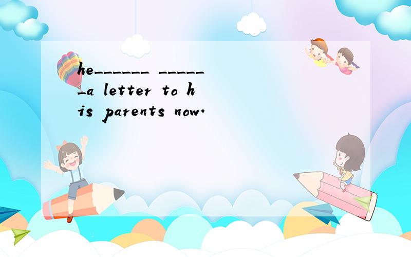 he______ ______a letter to his parents now.