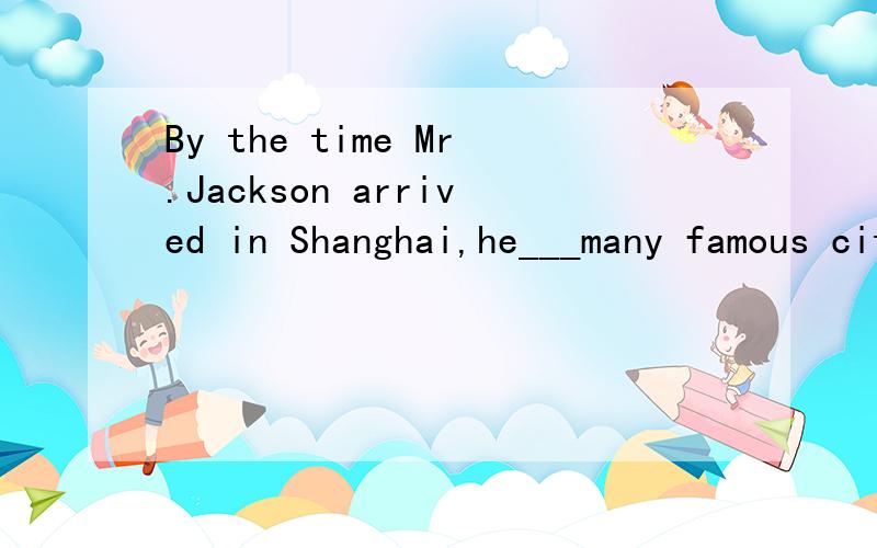By the time Mr.Jackson arrived in Shanghai,he___many famous cities in Europe.选has visited 还是had visited?