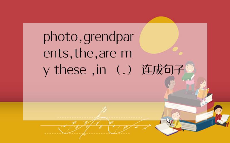 photo,grendparents,the,are my these ,in （.） 连成句子