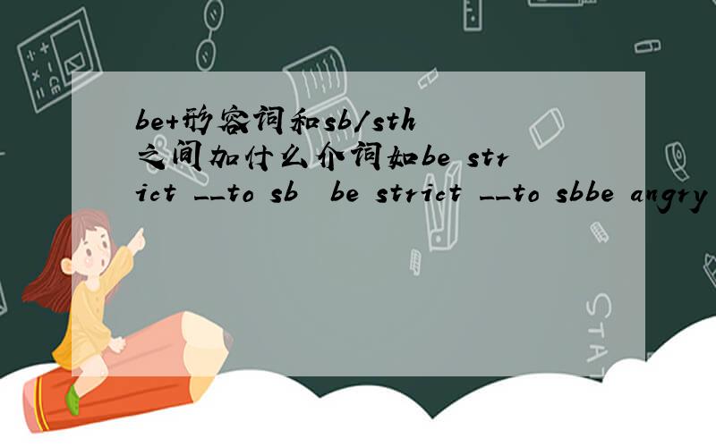 be+形容词和sb/sth 之间加什么介词如be strict __to sb  be strict __to sbbe angry __to sb  be _angry_to sb在正确的基础上,越多越好!好的加分