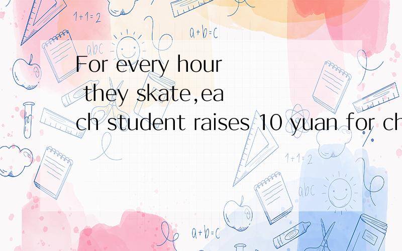 For every hour they skate,each student raises 10 yuan for charity.请解释for在这里的用法不好意思，没说清楚，是开头的那个