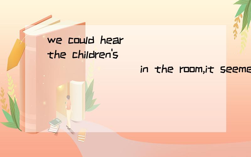 we could hear the children's _______ in the room,it seemed they were discussing something这里用sound还是voice