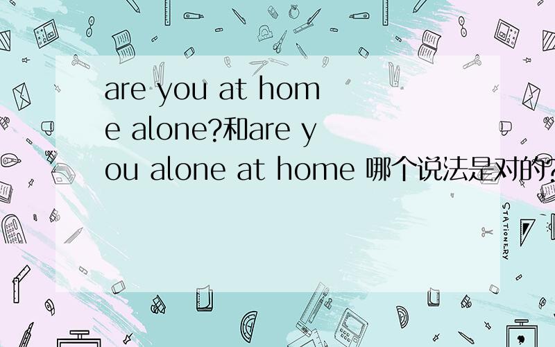 are you at home alone?和are you alone at home 哪个说法是对的?为什么?