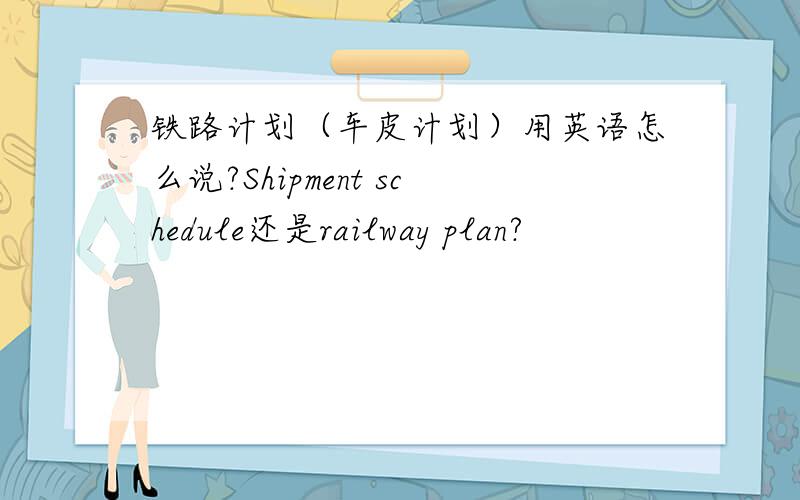 铁路计划（车皮计划）用英语怎么说?Shipment schedule还是railway plan?