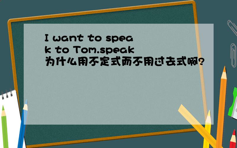 I want to speak to Tom.speak为什么用不定式而不用过去式啊?
