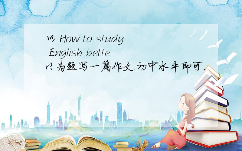 以 How to study English better?为题写一篇作文.初中水平即可.