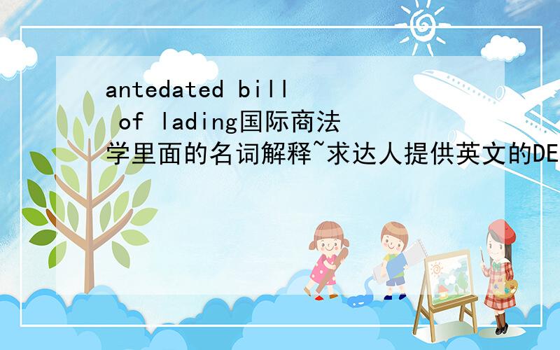 antedated bill of lading国际商法学里面的名词解释~求达人提供英文的DEFINITION~