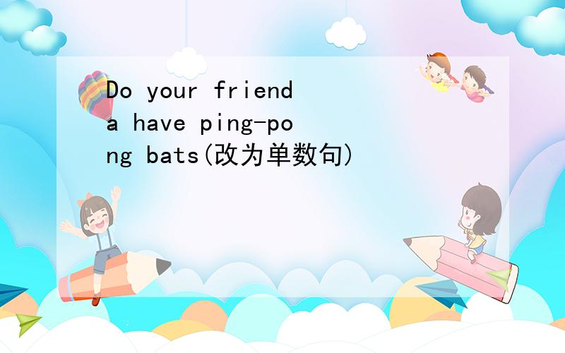 Do your frienda have ping-pong bats(改为单数句)