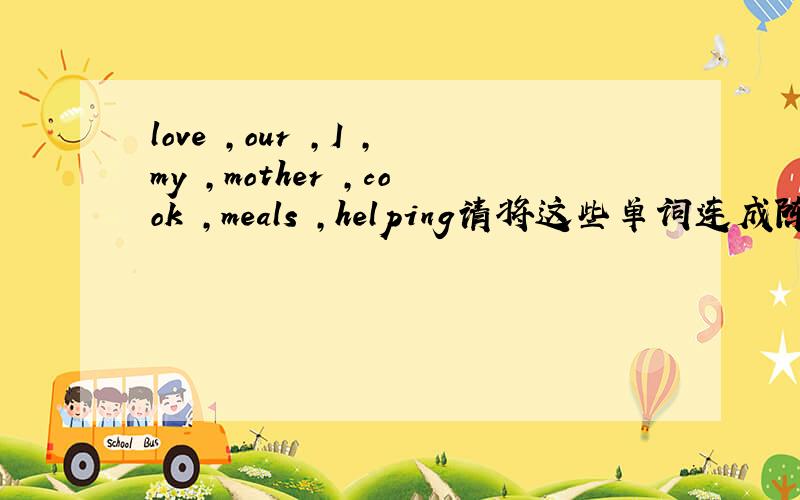 love ,our ,I ,my ,mother ,cook ,meals ,helping请将这些单词连成陈述句.