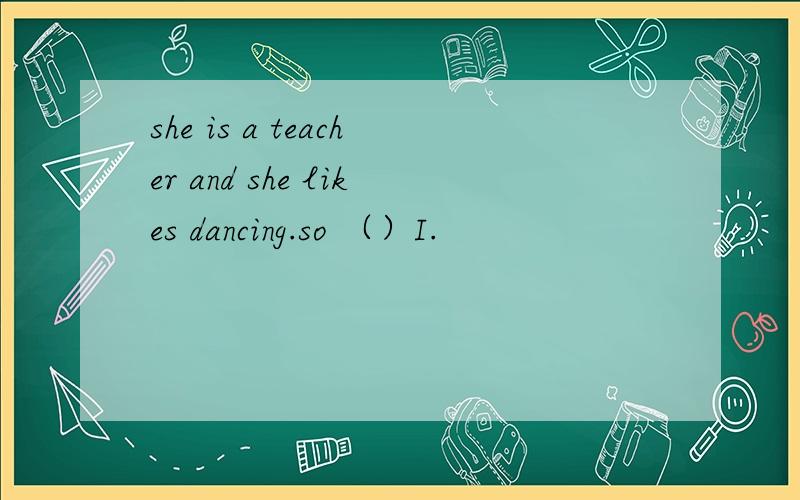 she is a teacher and she likes dancing.so （）I.
