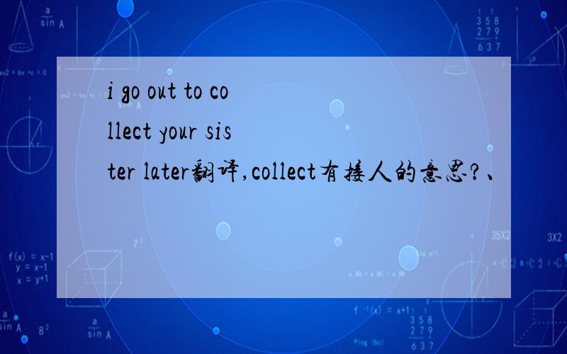 i go out to collect your sister later翻译,collect有接人的意思?、