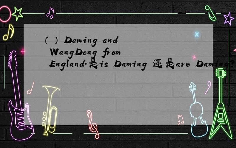 （ ） Daming and WangDong from England.是is Daming 还是are Daming?