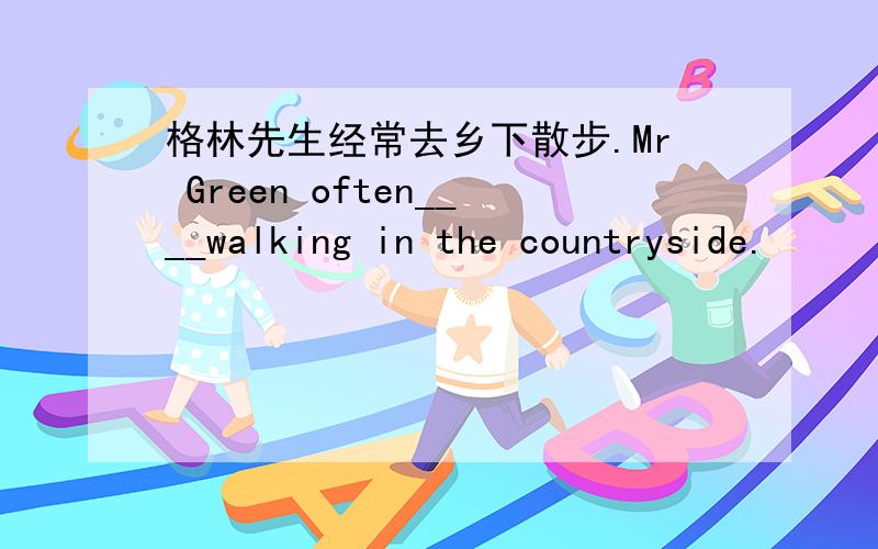 格林先生经常去乡下散步.Mr Green often____walking in the countryside.