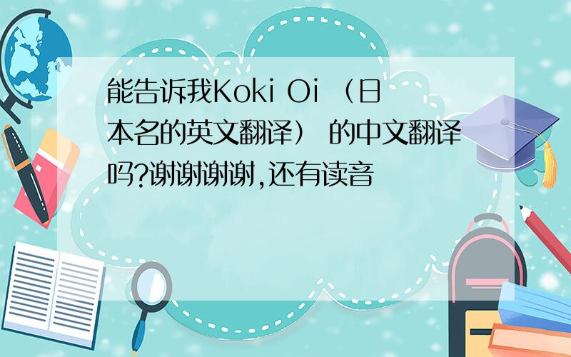 能告诉我Koki Oi （日本名的英文翻译） 的中文翻译吗?谢谢谢谢,还有读音