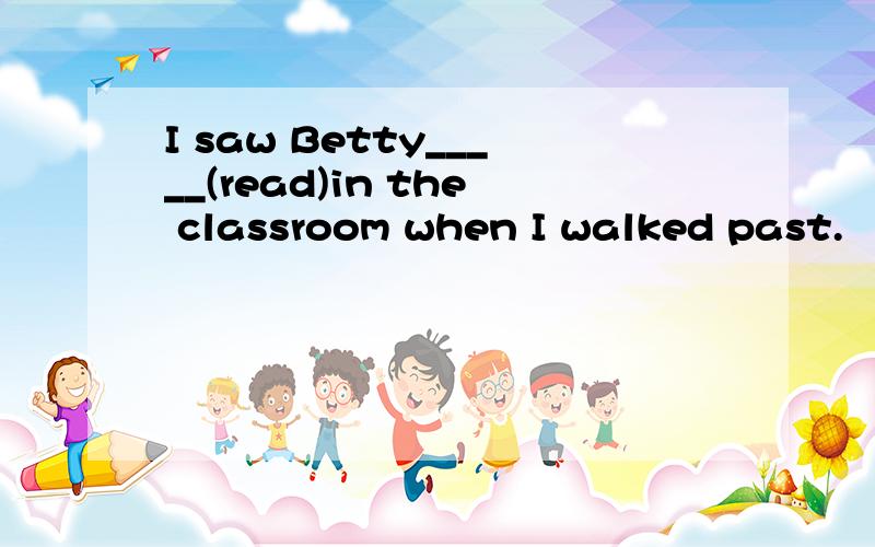 I saw Betty_____(read)in the classroom when I walked past.