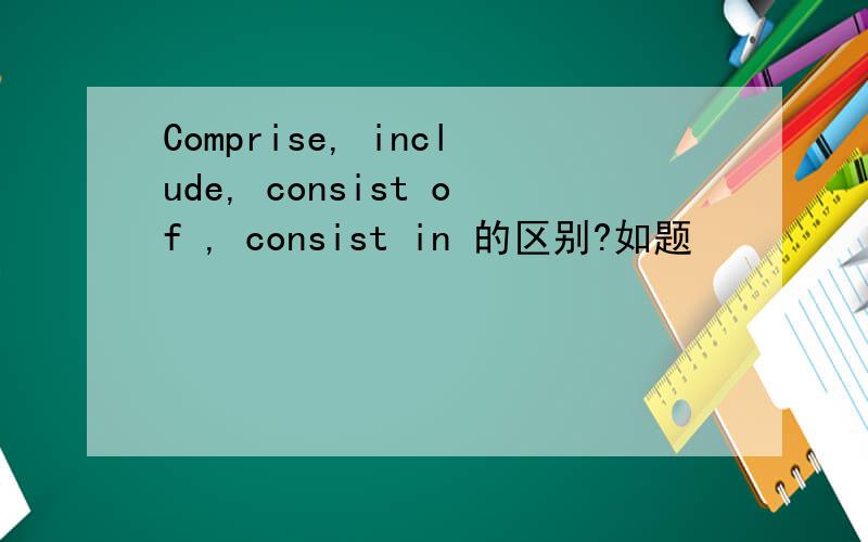 Comprise, include, consist of , consist in 的区别?如题