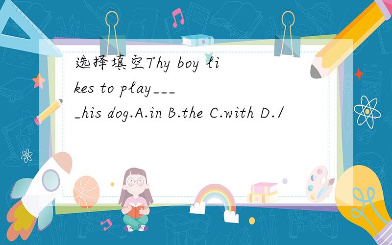 选择填空Thy boy likes to play____his dog.A.in B.the C.with D./