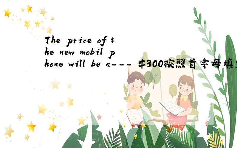 The price of the new mobil phone will be a--- $300按照首字母填空