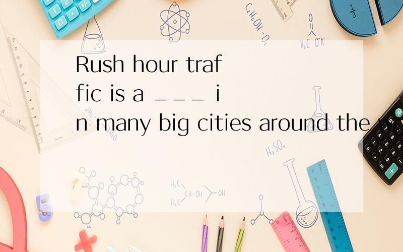 Rush hour traffic is a ___ in many big cities around the world A matter B trouble C problemD question