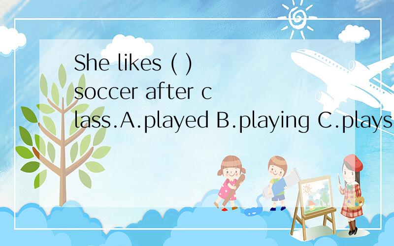 She likes ( ) soccer after class.A.played B.playing C.plays D.play请附上为什么选某个选项