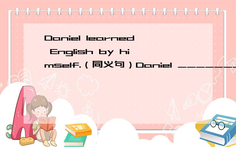 Daniel learned English by himself.（同义句）Daniel _______ ________English.