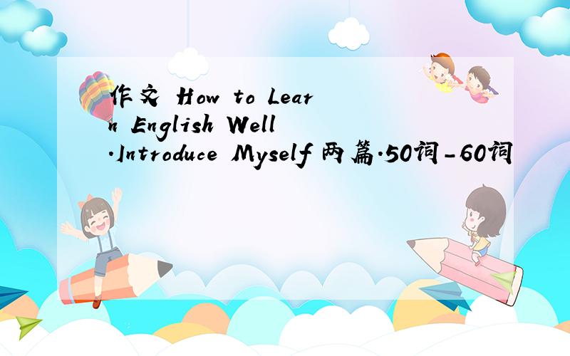 作文 How to Learn English Well.Introduce Myself 两篇.50词-60词