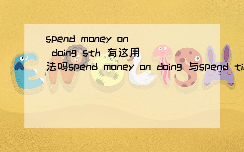 spend money on doing sth 有这用法吗spend money on doing 与spend time in doing 是这样吗,求详解~