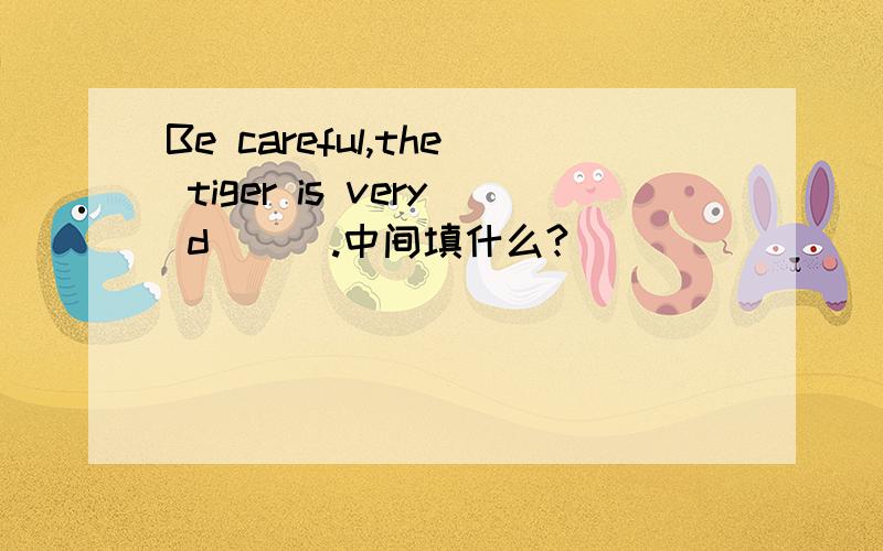 Be careful,the tiger is very d___.中间填什么?