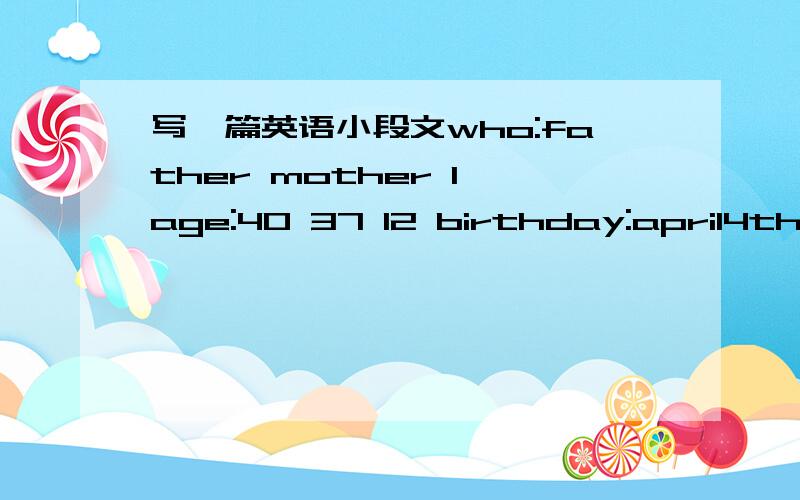 写一篇英语小段文who:father mother I age:40 37 12 birthday:april4th may8th december6th