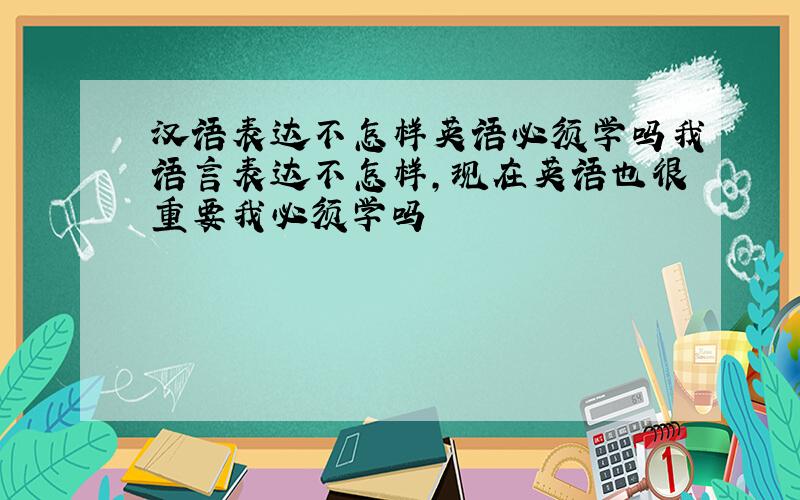 汉语表达不怎样英语必须学吗我语言表达不怎样,现在英语也很重要我必须学吗