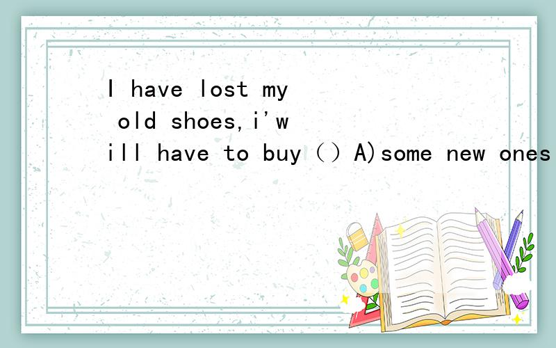 I have lost my old shoes,i'will have to buy（）A)some new ones B)a new pair该选择哪个啊?为甚么?
