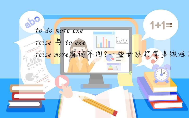 to do more exercise 与 to exercise more有何不同?一些女孩打算多锻炼来保持健康some girls are going to ______ to ______
