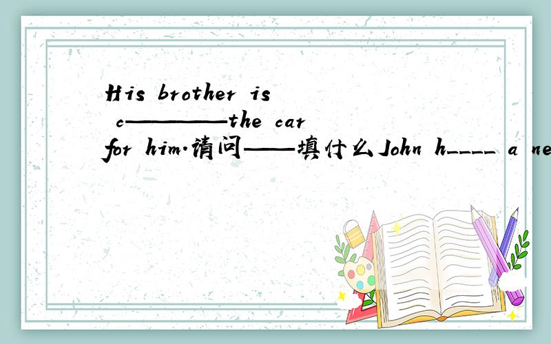 His brother is c————the car for him.请问——填什么John h____ a new mountain bike.There is a big tree in f____of the house.