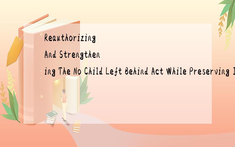 Reauthorizing And Strengthening The No Child Left Behind Act While Preserving Its Core Principles.请问一下这句话怎么翻,