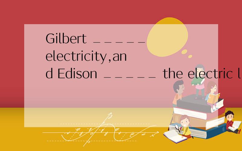 Gilbert _____ electricity,and Edison _____ the electric light.A.discovered；invented B.discovered；discovered C.invented；discovered D.invented；invented 说明原因
