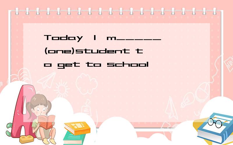 Today,I'm_____(one)student to get to school
