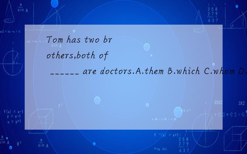 Tom has two brothers,both of ______ are doctors.A.them B.which C.whom D.what