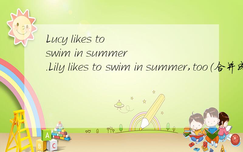 Lucy likes to swim in summer.Lily likes to swim in summer,too（合并成一句）
