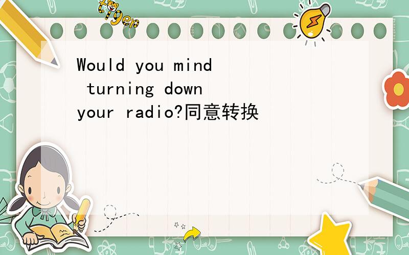 Would you mind turning down your radio?同意转换