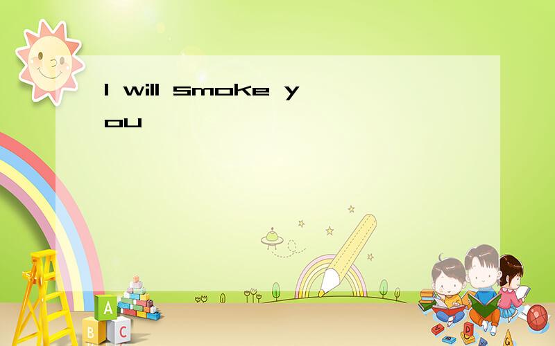 I will smoke you