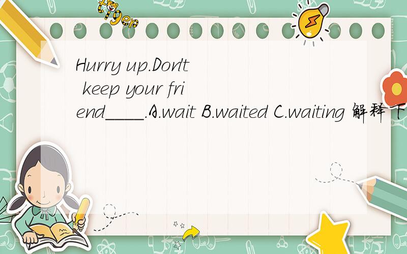 Hurry up.Don't keep your friend____.A.wait B.waited C.waiting 解释下选什么