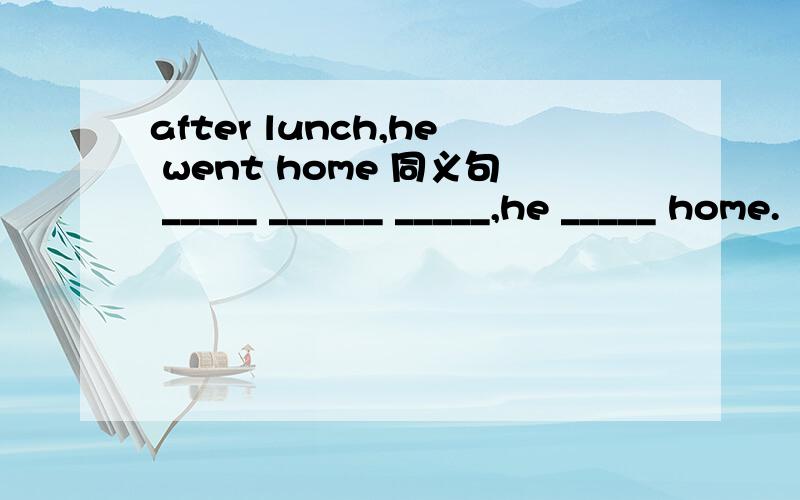 after lunch,he went home 同义句 _____ ______ _____,he _____ home.