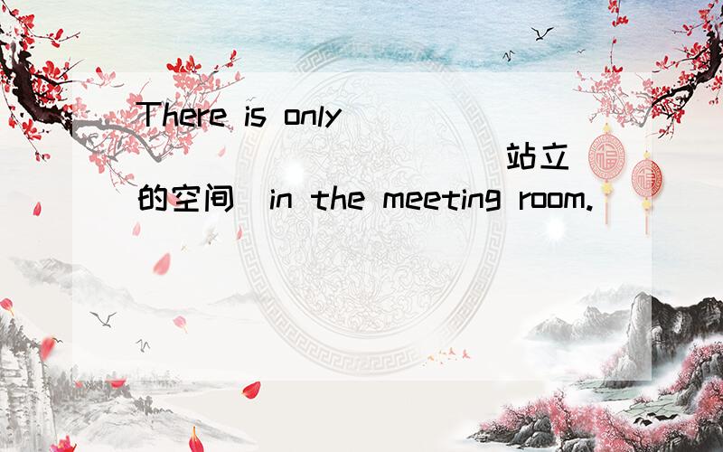 There is only ____ _____ (站立的空间）in the meeting room.